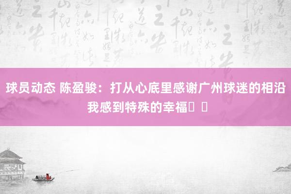 球员动态 陈盈骏：打从心底里感谢广州球迷的相沿 我感到特殊的幸福❤️