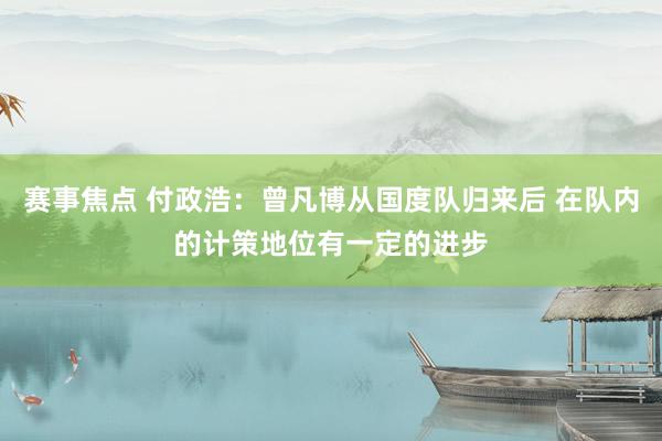 赛事焦点 付政浩：曾凡博从国度队归来后 在队内的计策地位有一定的进步