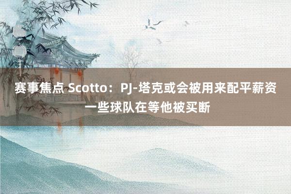 赛事焦点 Scotto：PJ-塔克或会被用来配平薪资 一些球队在等他被买断