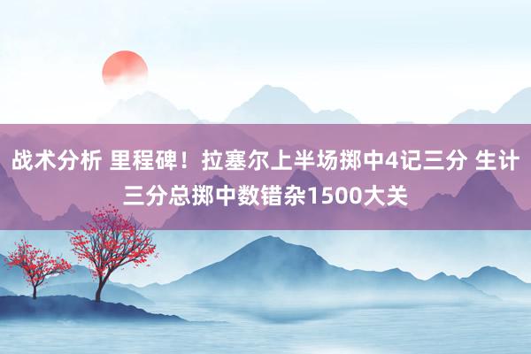 战术分析 里程碑！拉塞尔上半场掷中4记三分 生计三分总掷中数错杂1500大关