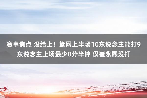 赛事焦点 没给上！篮网上半场10东说念主能打9东说念主上场最少8分半钟 仅崔永熙没打