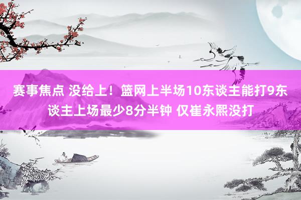 赛事焦点 没给上！篮网上半场10东谈主能打9东谈主上场最少8分半钟 仅崔永熙没打