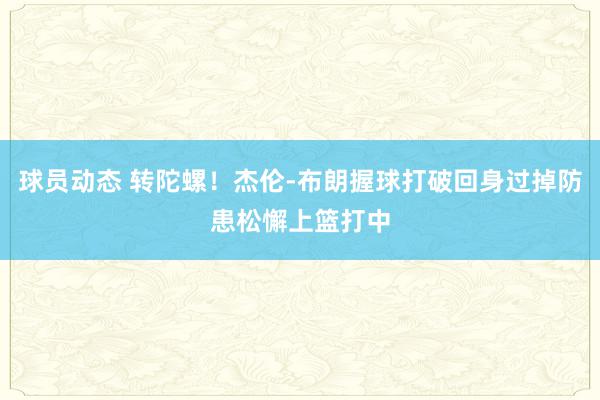 球员动态 转陀螺！杰伦-布朗握球打破回身过掉防患松懈上篮打中