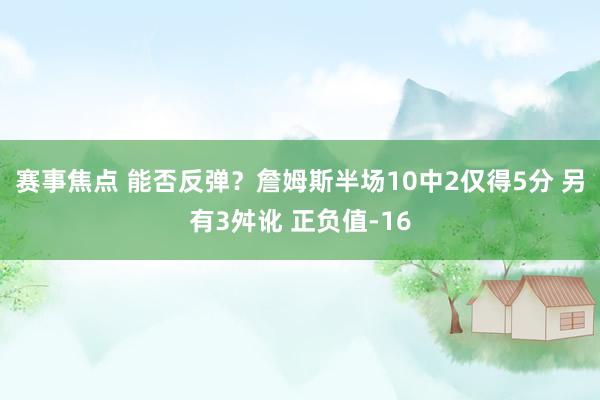 赛事焦点 能否反弹？詹姆斯半场10中2仅得5分 另有3舛讹 正负值-16