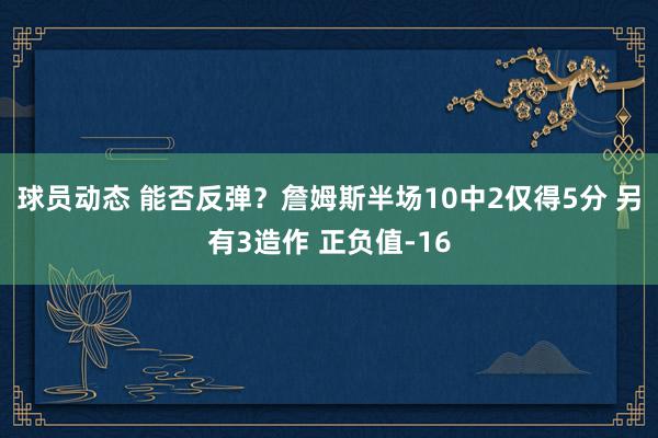 球员动态 能否反弹？詹姆斯半场10中2仅得5分 另有3造作 正负值-16