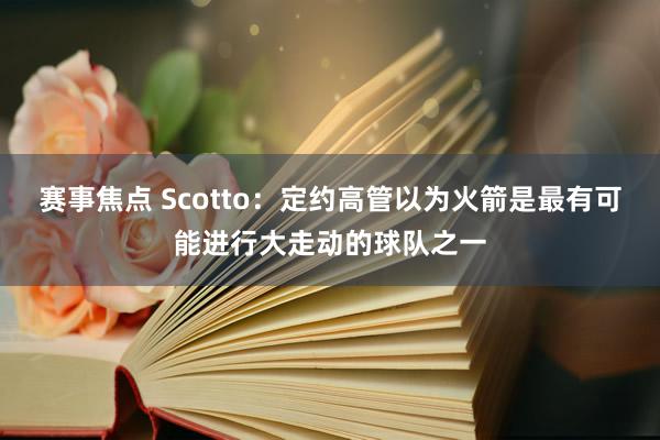 赛事焦点 Scotto：定约高管以为火箭是最有可能进行大走动的球队之一