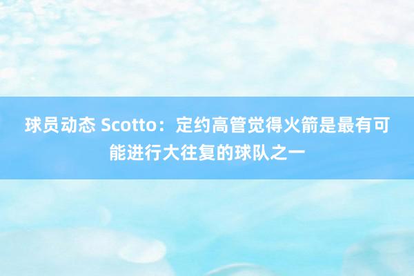 球员动态 Scotto：定约高管觉得火箭是最有可能进行大往复的球队之一