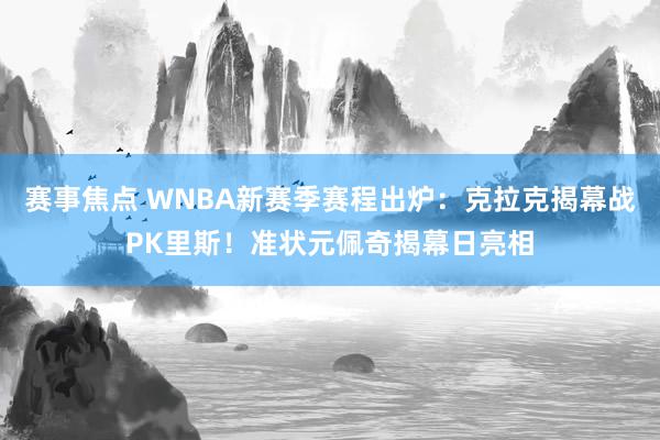 赛事焦点 WNBA新赛季赛程出炉：克拉克揭幕战PK里斯！准状元佩奇揭幕日亮相