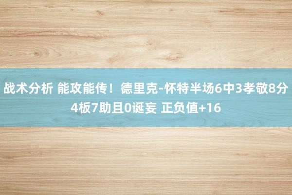 战术分析 能攻能传！德里克-怀特半场6中3孝敬8分4板7助且0诞妄 正负值+16