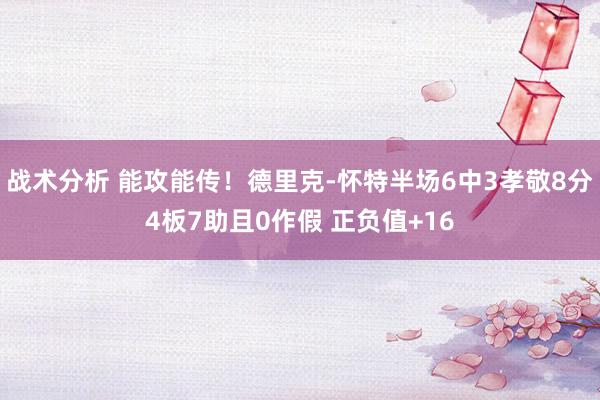 战术分析 能攻能传！德里克-怀特半场6中3孝敬8分4板7助且0作假 正负值+16