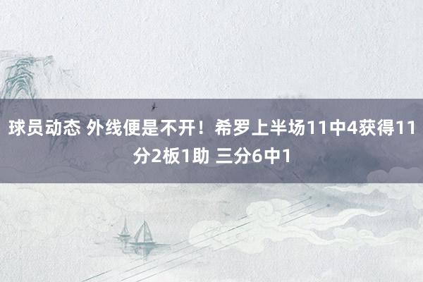 球员动态 外线便是不开！希罗上半场11中4获得11分2板1助 三分6中1