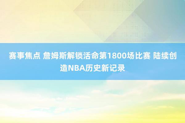 赛事焦点 詹姆斯解锁活命第1800场比赛 陆续创造NBA历史新记录