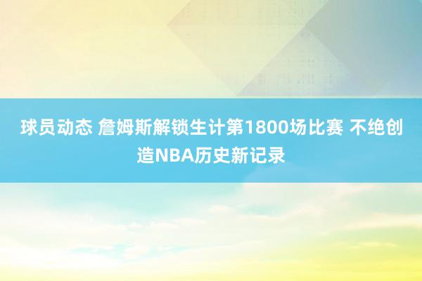 球员动态 詹姆斯解锁生计第1800场比赛 不绝创造NBA历史新记录