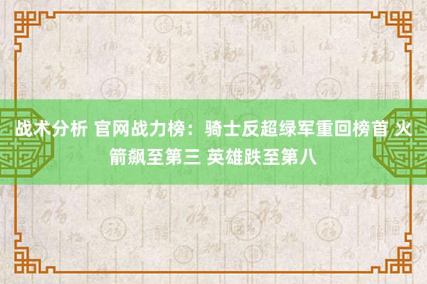 战术分析 官网战力榜：骑士反超绿军重回榜首 火箭飙至第三 英雄跌至第八