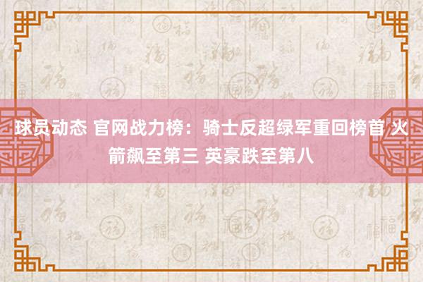 球员动态 官网战力榜：骑士反超绿军重回榜首 火箭飙至第三 英豪跌至第八