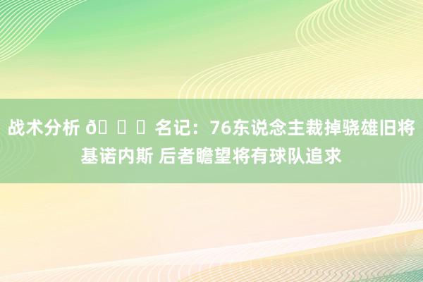 战术分析 👀名记：76东说念主裁掉骁雄旧将基诺内斯 后者瞻望将有球队追求