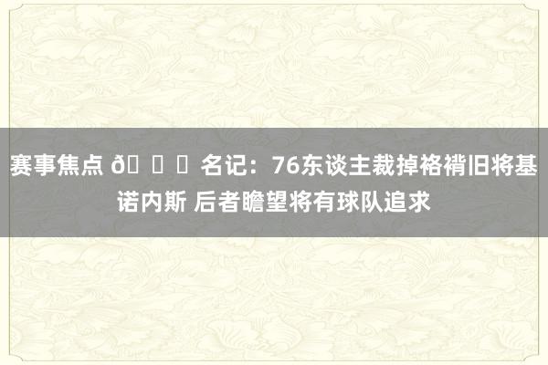 赛事焦点 👀名记：76东谈主裁掉袼褙旧将基诺内斯 后者瞻望将有球队追求