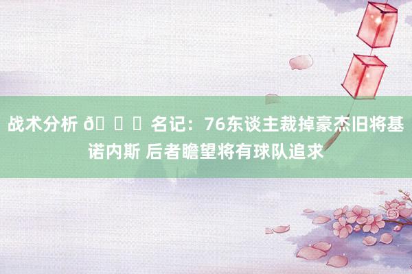 战术分析 👀名记：76东谈主裁掉豪杰旧将基诺内斯 后者瞻望将有球队追求