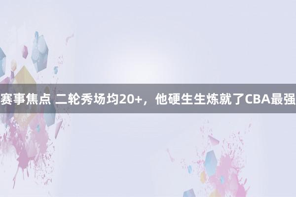 赛事焦点 二轮秀场均20+，他硬生生炼就了CBA最强