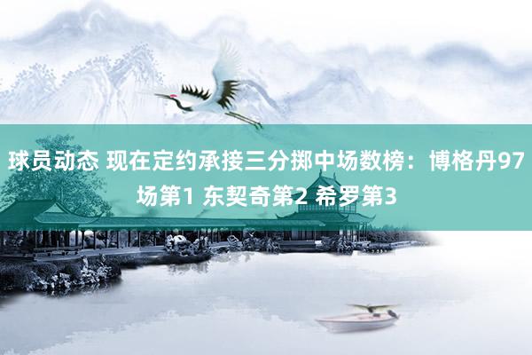 球员动态 现在定约承接三分掷中场数榜：博格丹97场第1 东契奇第2 希罗第3