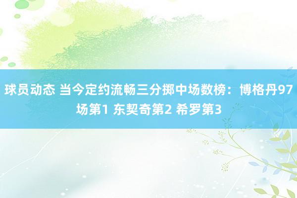 球员动态 当今定约流畅三分掷中场数榜：博格丹97场第1 东契奇第2 希罗第3