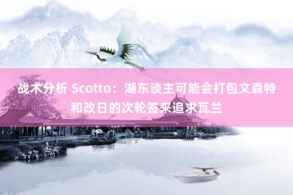 战术分析 Scotto：湖东谈主可能会打包文森特和改日的次轮签来追求瓦兰