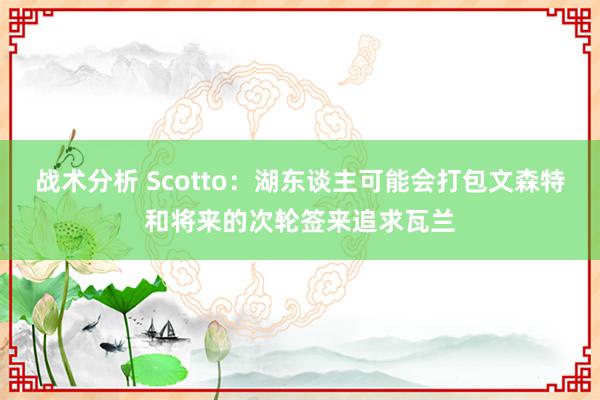 战术分析 Scotto：湖东谈主可能会打包文森特和将来的次轮签来追求瓦兰