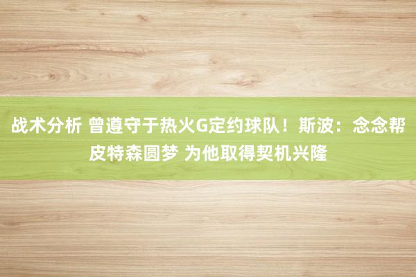 战术分析 曾遵守于热火G定约球队！斯波：念念帮皮特森圆梦 为他取得契机兴隆