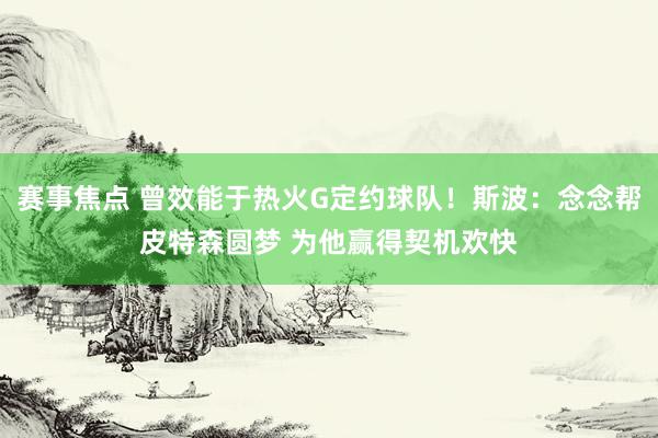 赛事焦点 曾效能于热火G定约球队！斯波：念念帮皮特森圆梦 为他赢得契机欢快