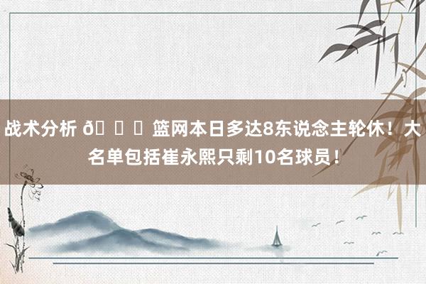 战术分析 👀篮网本日多达8东说念主轮休！大名单包括崔永熙只剩10名球员！