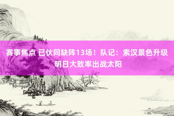 赛事焦点 已伙同缺阵13场！队记：索汉景色升级 明日大致率出战太阳