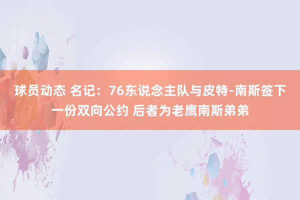 球员动态 名记：76东说念主队与皮特-南斯签下一份双向公约 后者为老鹰南斯弟弟