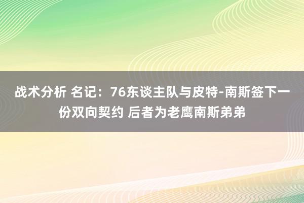 战术分析 名记：76东谈主队与皮特-南斯签下一份双向契约 后者为老鹰南斯弟弟