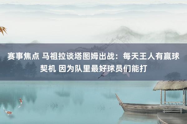 赛事焦点 马祖拉谈塔图姆出战：每天王人有赢球契机 因为队里最好球员们能打