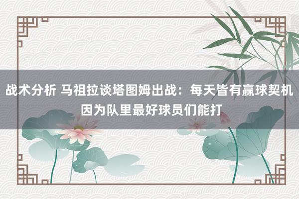 战术分析 马祖拉谈塔图姆出战：每天皆有赢球契机 因为队里最好球员们能打