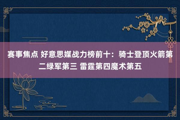 赛事焦点 好意思媒战力榜前十：骑士登顶火箭第二绿军第三 雷霆第四魔术第五