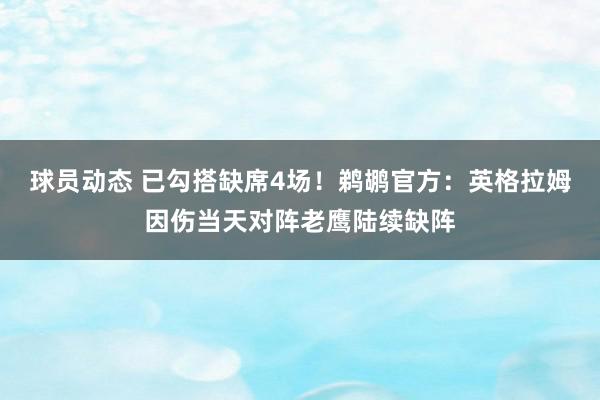 球员动态 已勾搭缺席4场！鹈鹕官方：英格拉姆因伤当天对阵老鹰陆续缺阵