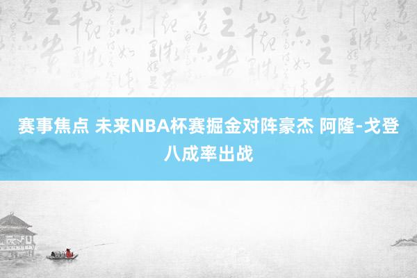 赛事焦点 未来NBA杯赛掘金对阵豪杰 阿隆-戈登八成率出战