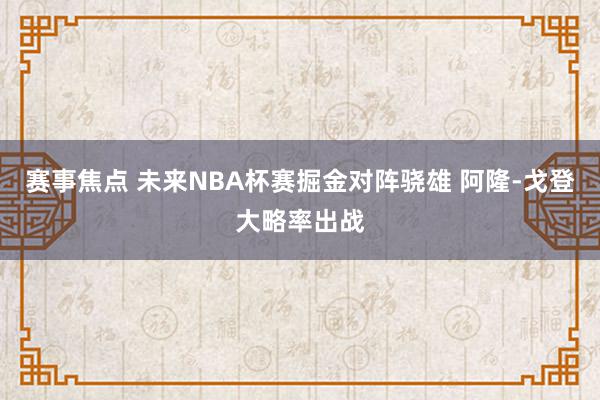 赛事焦点 未来NBA杯赛掘金对阵骁雄 阿隆-戈登大略率出战