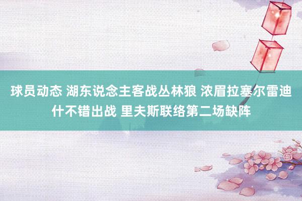 球员动态 湖东说念主客战丛林狼 浓眉拉塞尔雷迪什不错出战 里夫斯联络第二场缺阵