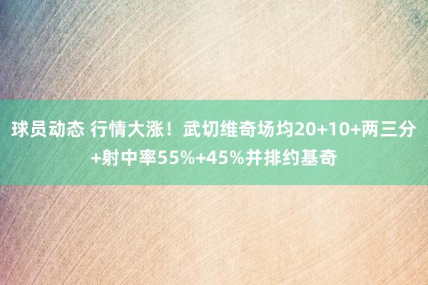 球员动态 行情大涨！武切维奇场均20+10+两三分+射中率55%+45%并排约基奇