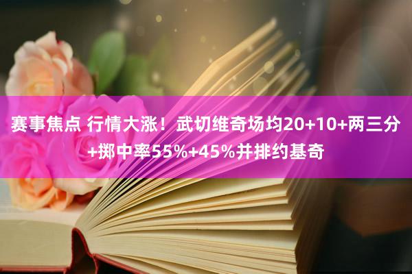 赛事焦点 行情大涨！武切维奇场均20+10+两三分+掷中率55%+45%并排约基奇