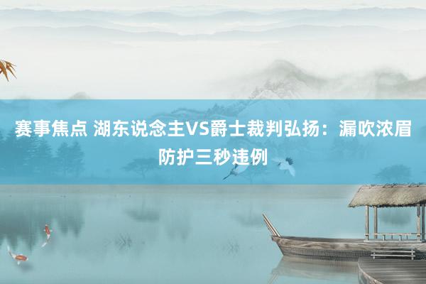 赛事焦点 湖东说念主VS爵士裁判弘扬：漏吹浓眉防护三秒违例