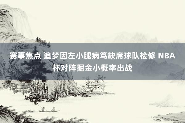 赛事焦点 追梦因左小腿病笃缺席球队检修 NBA杯对阵掘金小概率出战