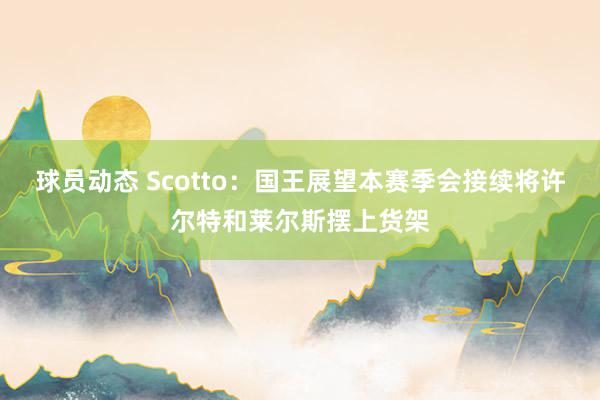 球员动态 Scotto：国王展望本赛季会接续将许尔特和莱尔斯摆上货架