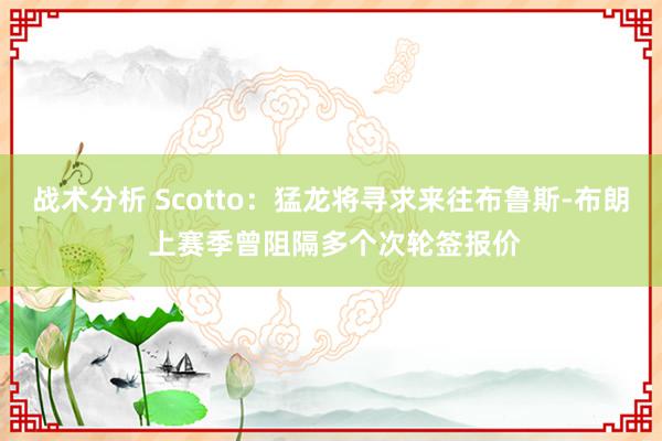 战术分析 Scotto：猛龙将寻求来往布鲁斯-布朗 上赛季曾阻隔多个次轮签报价