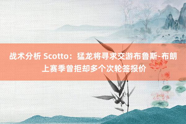 战术分析 Scotto：猛龙将寻求交游布鲁斯-布朗 上赛季曾拒却多个次轮签报价