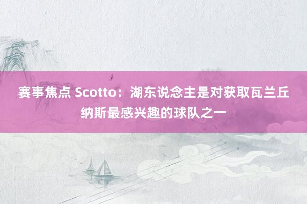 赛事焦点 Scotto：湖东说念主是对获取瓦兰丘纳斯最感兴趣的球队之一