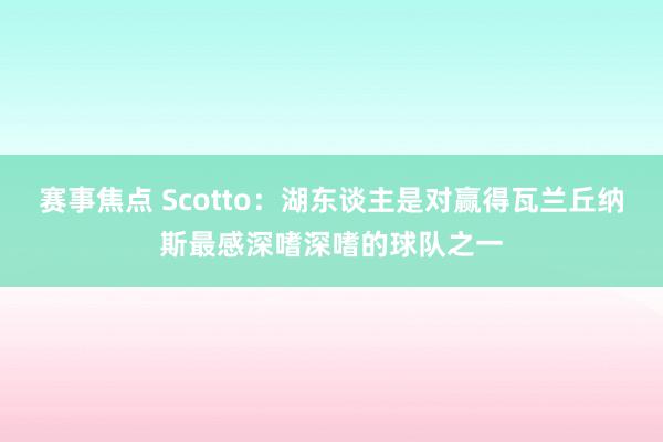 赛事焦点 Scotto：湖东谈主是对赢得瓦兰丘纳斯最感深嗜深嗜的球队之一