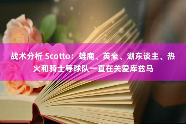 战术分析 Scotto：雄鹿、英豪、湖东谈主、热火和骑士等球队一直在关爱库兹马